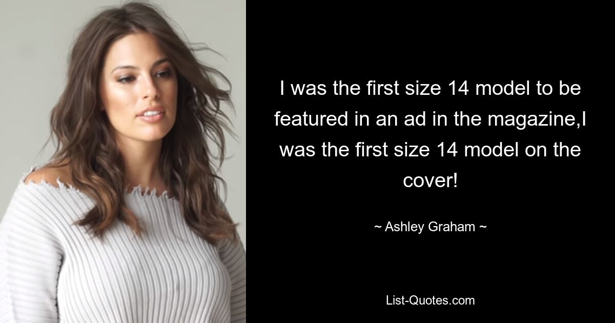 I was the first size 14 model to be featured in an ad in the magazine,I was the first size 14 model on the cover! — © Ashley Graham