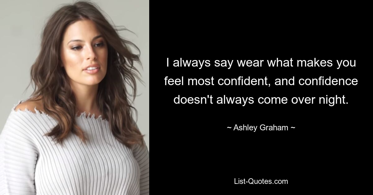 I always say wear what makes you feel most confident, and confidence doesn't always come over night. — © Ashley Graham