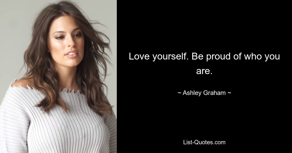 Love yourself. Be proud of who you are. — © Ashley Graham