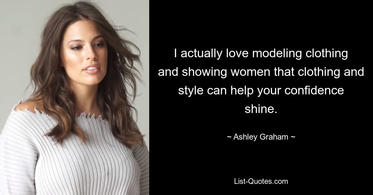 I actually love modeling clothing and showing women that clothing and style can help your confidence shine. — © Ashley Graham