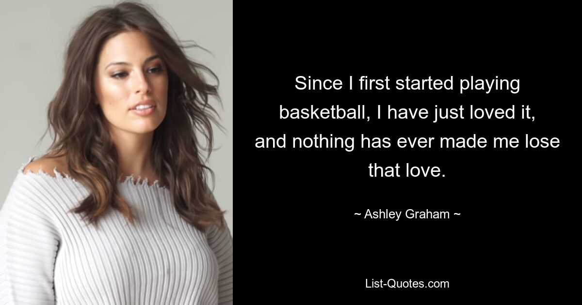 Since I first started playing basketball, I have just loved it, and nothing has ever made me lose that love. — © Ashley Graham