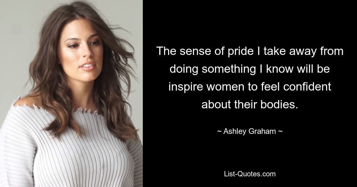 The sense of pride I take away from doing something I know will be inspire women to feel confident about their bodies. — © Ashley Graham