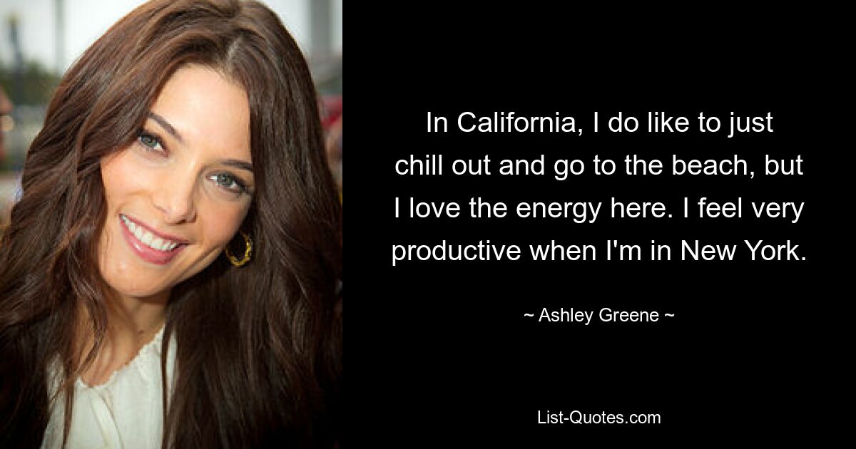 In California, I do like to just chill out and go to the beach, but I love the energy here. I feel very productive when I'm in New York. — © Ashley Greene