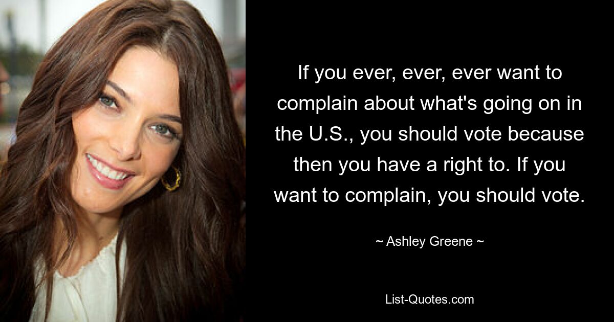 If you ever, ever, ever want to complain about what's going on in the U.S., you should vote because then you have a right to. If you want to complain, you should vote. — © Ashley Greene