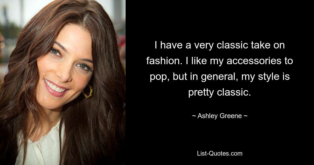 I have a very classic take on fashion. I like my accessories to pop, but in general, my style is pretty classic. — © Ashley Greene