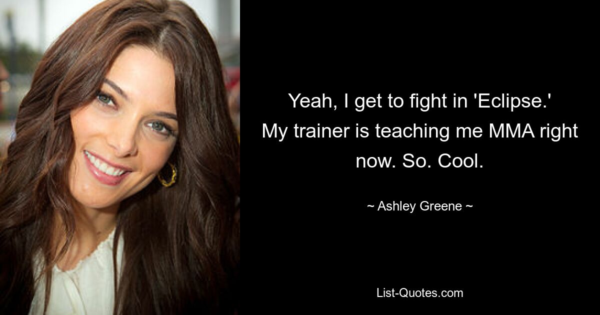 Yeah, I get to fight in 'Eclipse.' My trainer is teaching me MMA right now. So. Cool. — © Ashley Greene