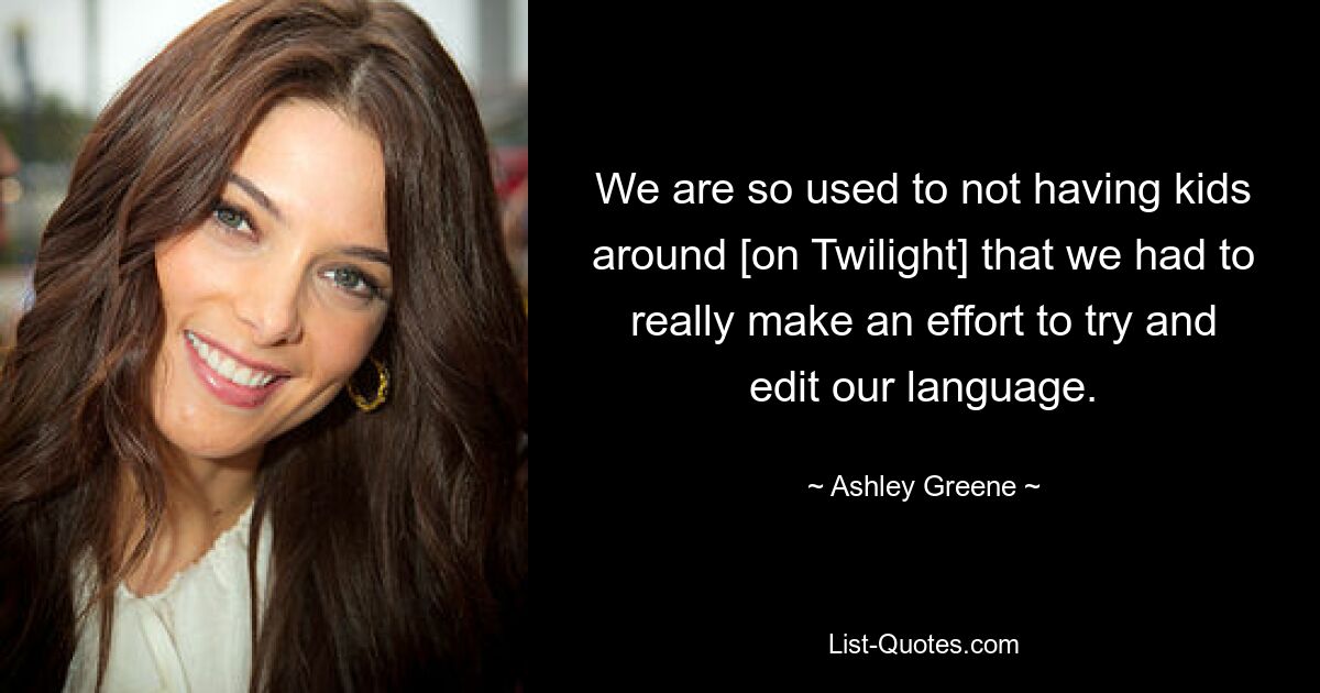 We are so used to not having kids around [on Twilight] that we had to really make an effort to try and edit our language. — © Ashley Greene