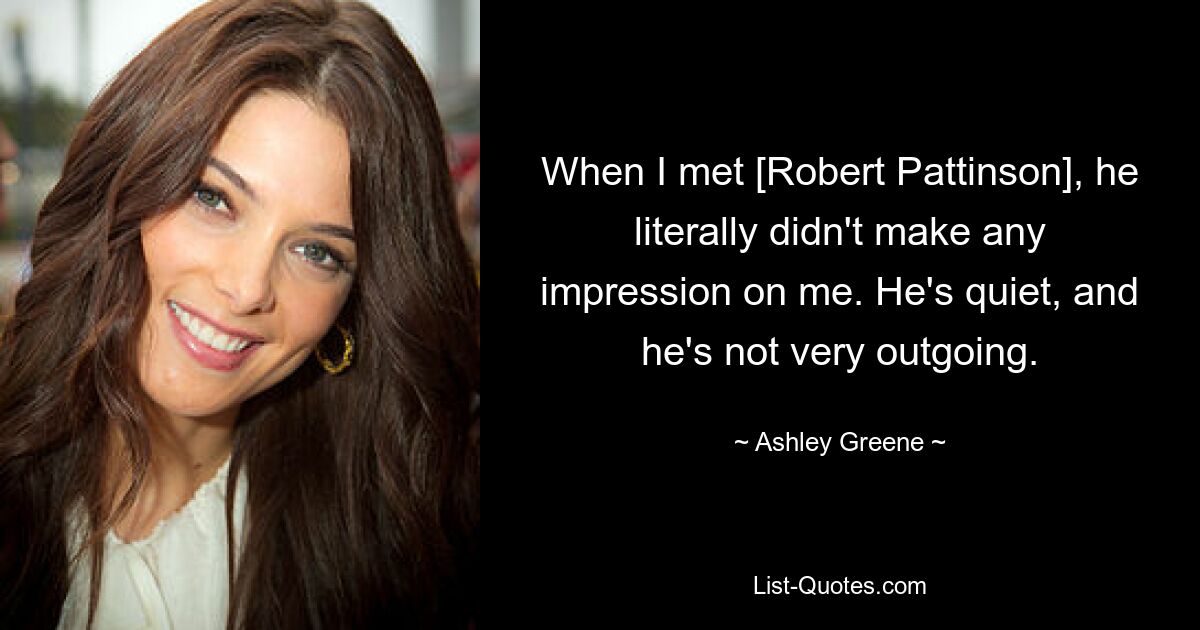 When I met [Robert Pattinson], he literally didn't make any impression on me. He's quiet, and he's not very outgoing. — © Ashley Greene