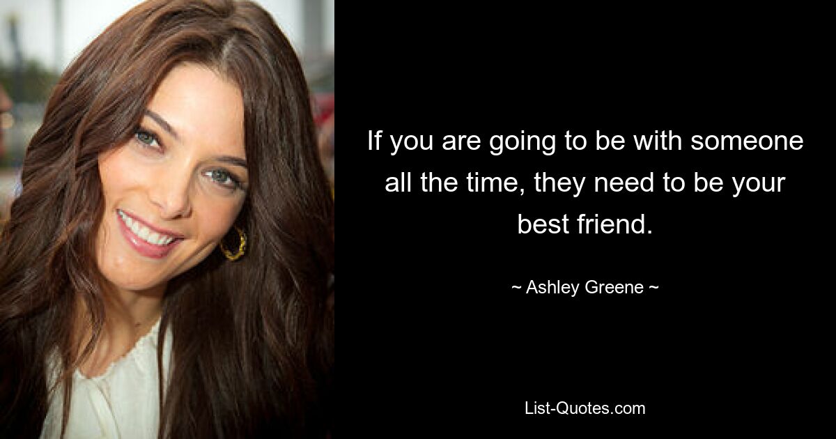 If you are going to be with someone all the time, they need to be your best friend. — © Ashley Greene