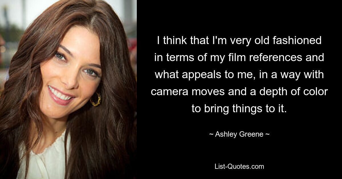 I think that I'm very old fashioned in terms of my film references and what appeals to me, in a way with camera moves and a depth of color to bring things to it. — © Ashley Greene