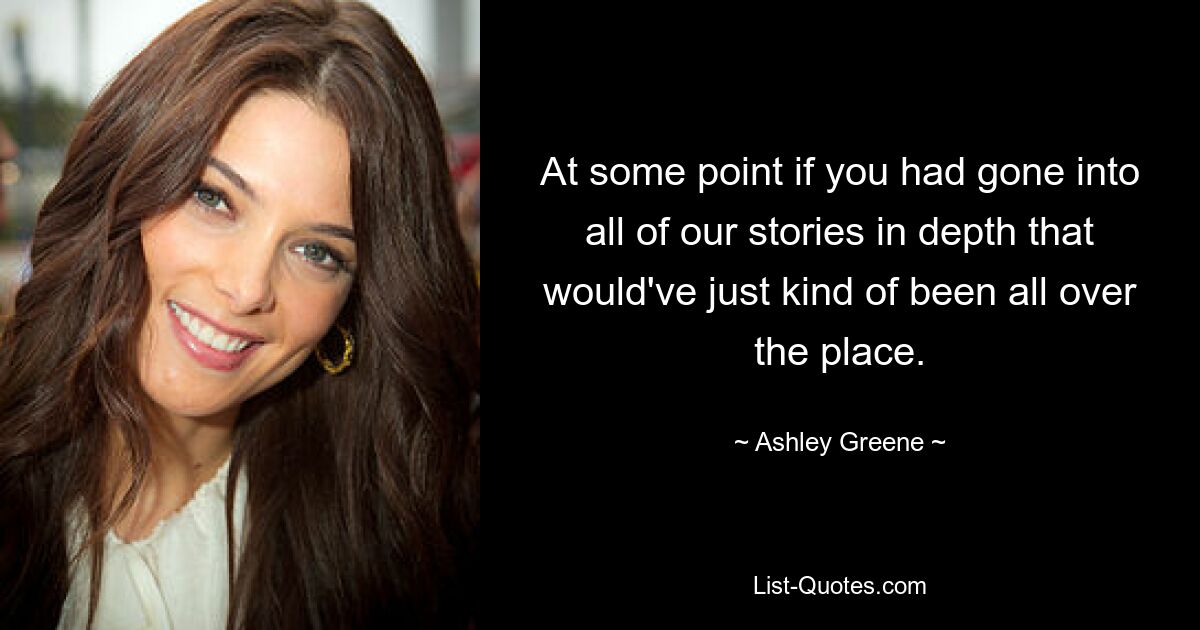 At some point if you had gone into all of our stories in depth that would've just kind of been all over the place. — © Ashley Greene