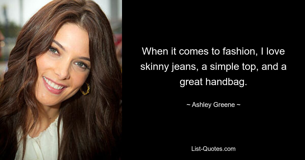 When it comes to fashion, I love skinny jeans, a simple top, and a great handbag. — © Ashley Greene