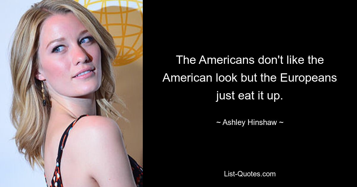 The Americans don't like the American look but the Europeans just eat it up. — © Ashley Hinshaw