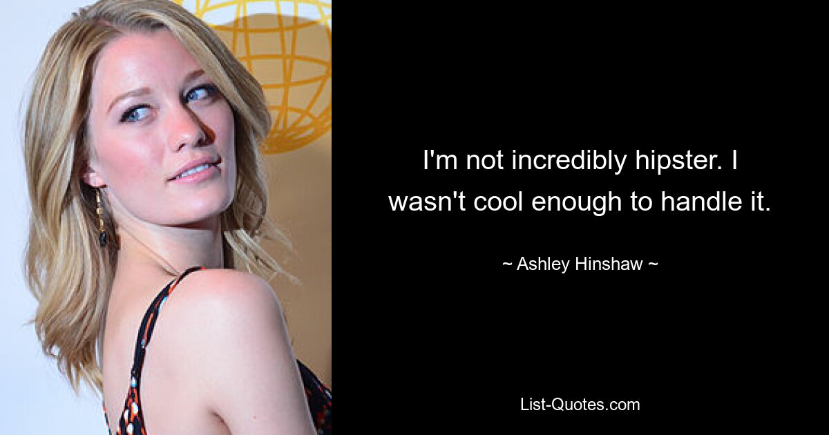 I'm not incredibly hipster. I wasn't cool enough to handle it. — © Ashley Hinshaw