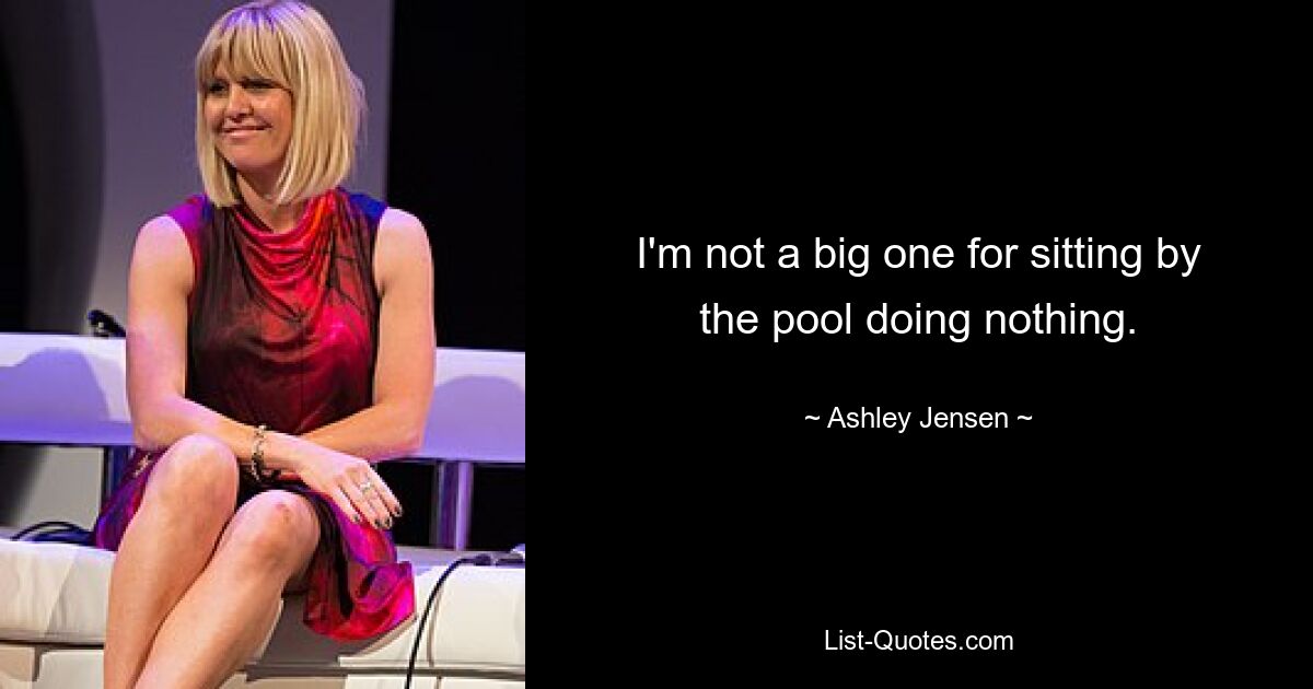 I'm not a big one for sitting by the pool doing nothing. — © Ashley Jensen