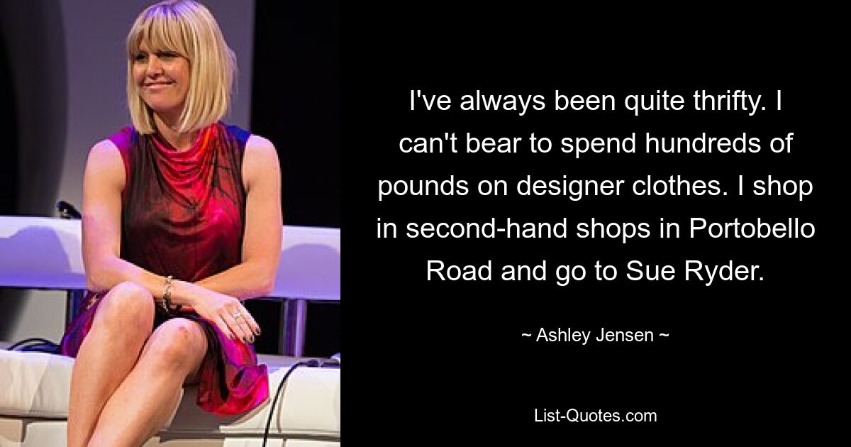 I've always been quite thrifty. I can't bear to spend hundreds of pounds on designer clothes. I shop in second-hand shops in Portobello Road and go to Sue Ryder. — © Ashley Jensen