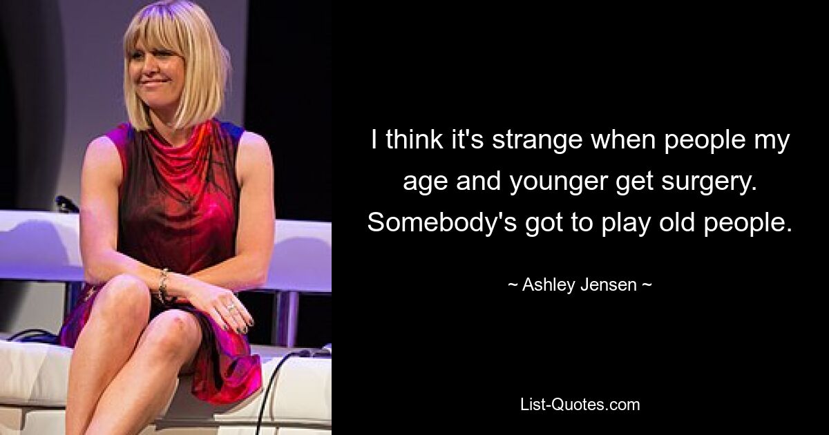 I think it's strange when people my age and younger get surgery. Somebody's got to play old people. — © Ashley Jensen