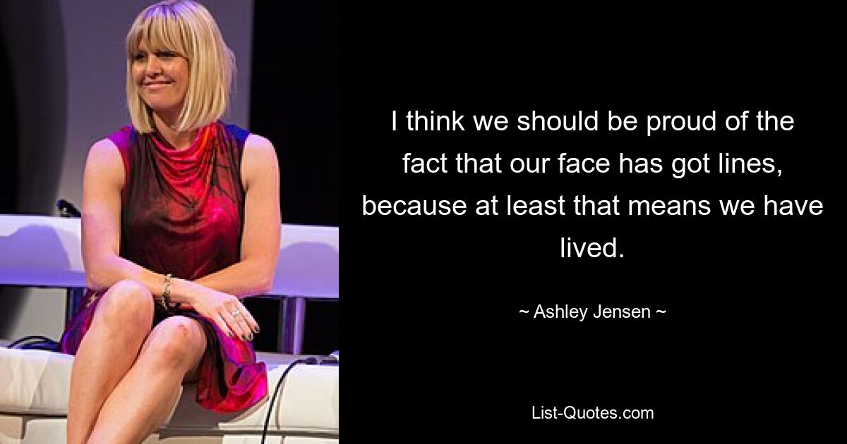 I think we should be proud of the fact that our face has got lines, because at least that means we have lived. — © Ashley Jensen