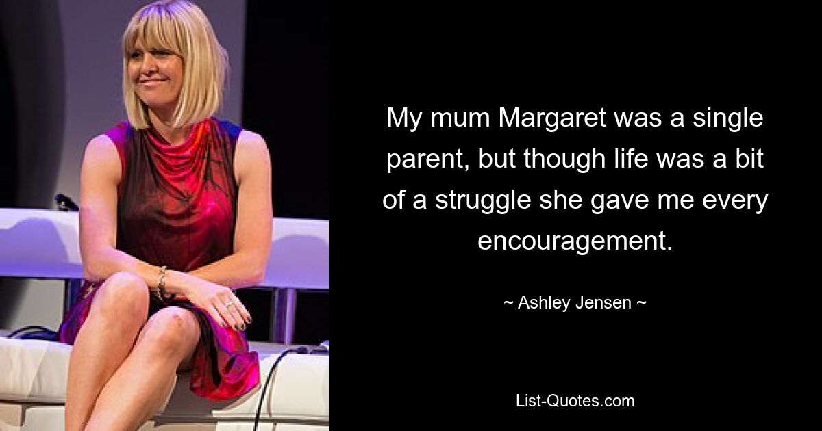 My mum Margaret was a single parent, but though life was a bit of a struggle she gave me every encouragement. — © Ashley Jensen