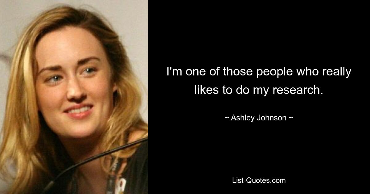 I'm one of those people who really likes to do my research. — © Ashley Johnson