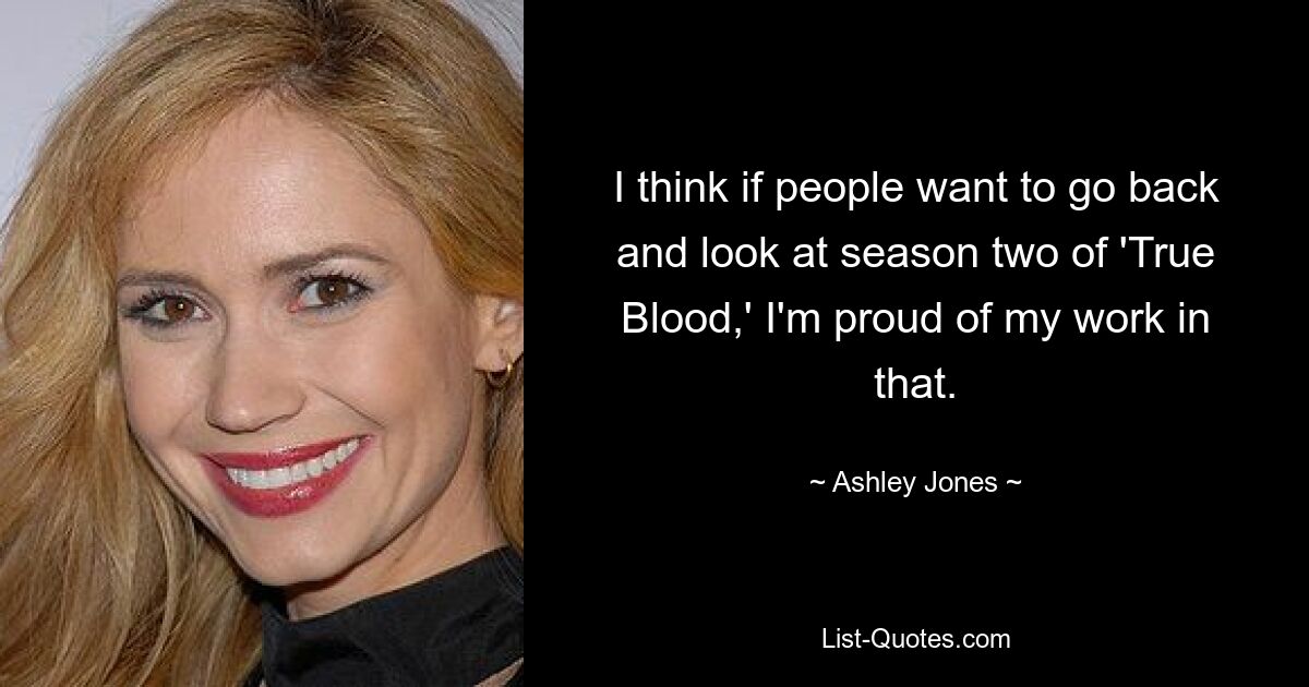 I think if people want to go back and look at season two of 'True Blood,' I'm proud of my work in that. — © Ashley Jones