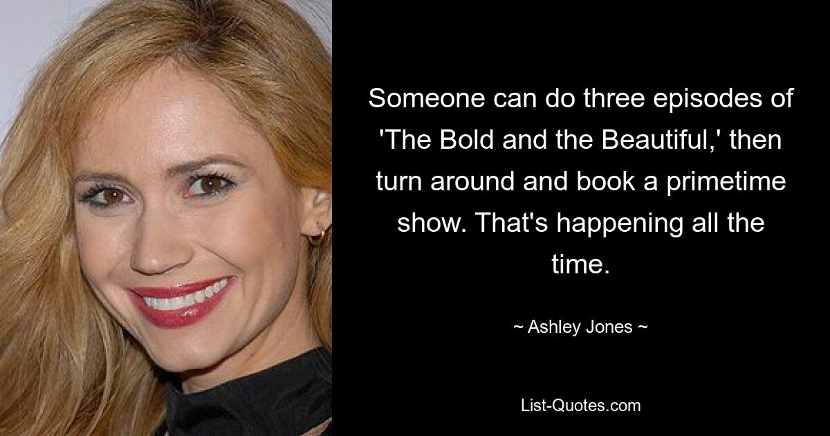 Someone can do three episodes of 'The Bold and the Beautiful,' then turn around and book a primetime show. That's happening all the time. — © Ashley Jones