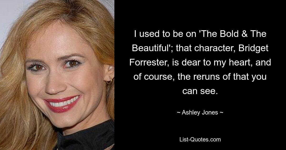 I used to be on 'The Bold & The Beautiful'; that character, Bridget Forrester, is dear to my heart, and of course, the reruns of that you can see. — © Ashley Jones