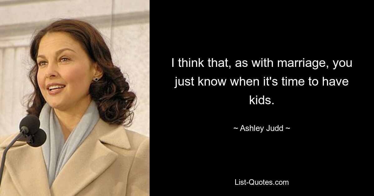 I think that, as with marriage, you just know when it's time to have kids. — © Ashley Judd