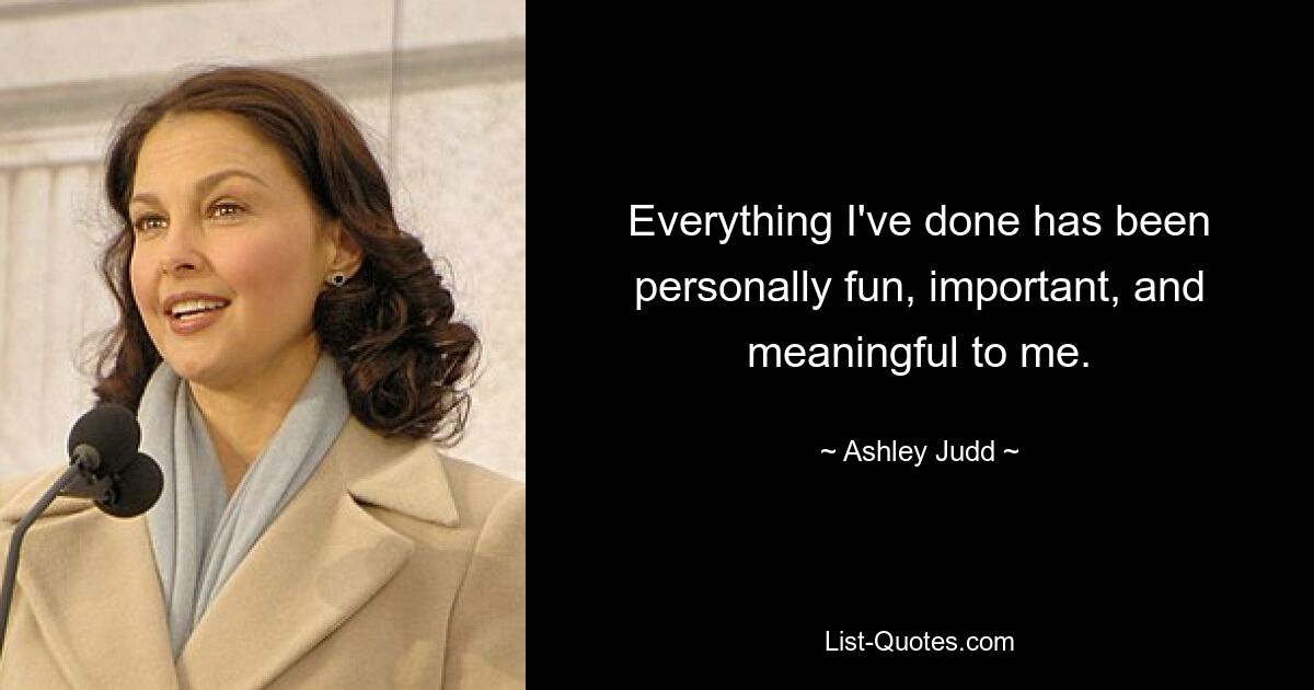 Everything I've done has been personally fun, important, and meaningful to me. — © Ashley Judd