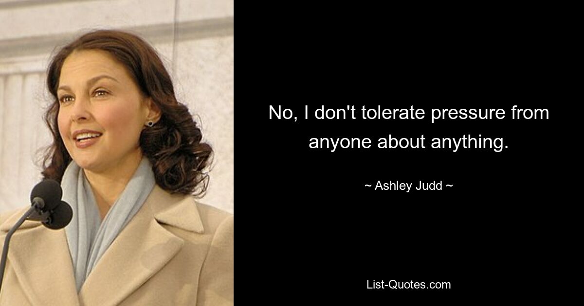 No, I don't tolerate pressure from anyone about anything. — © Ashley Judd