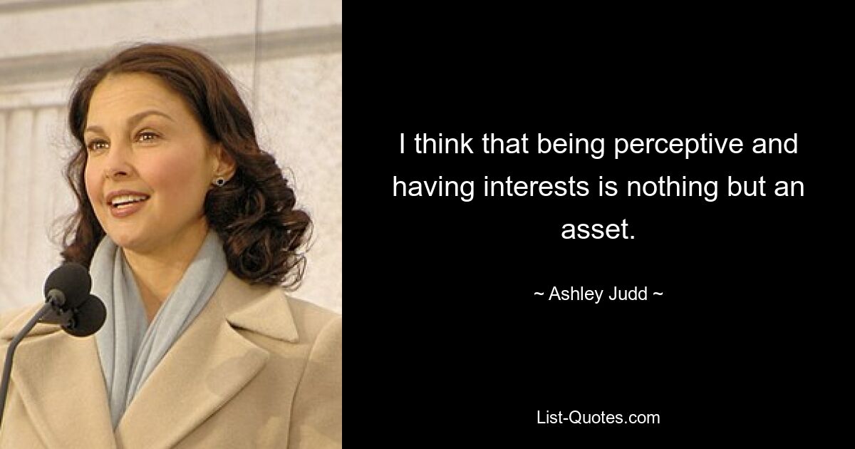 I think that being perceptive and having interests is nothing but an asset. — © Ashley Judd