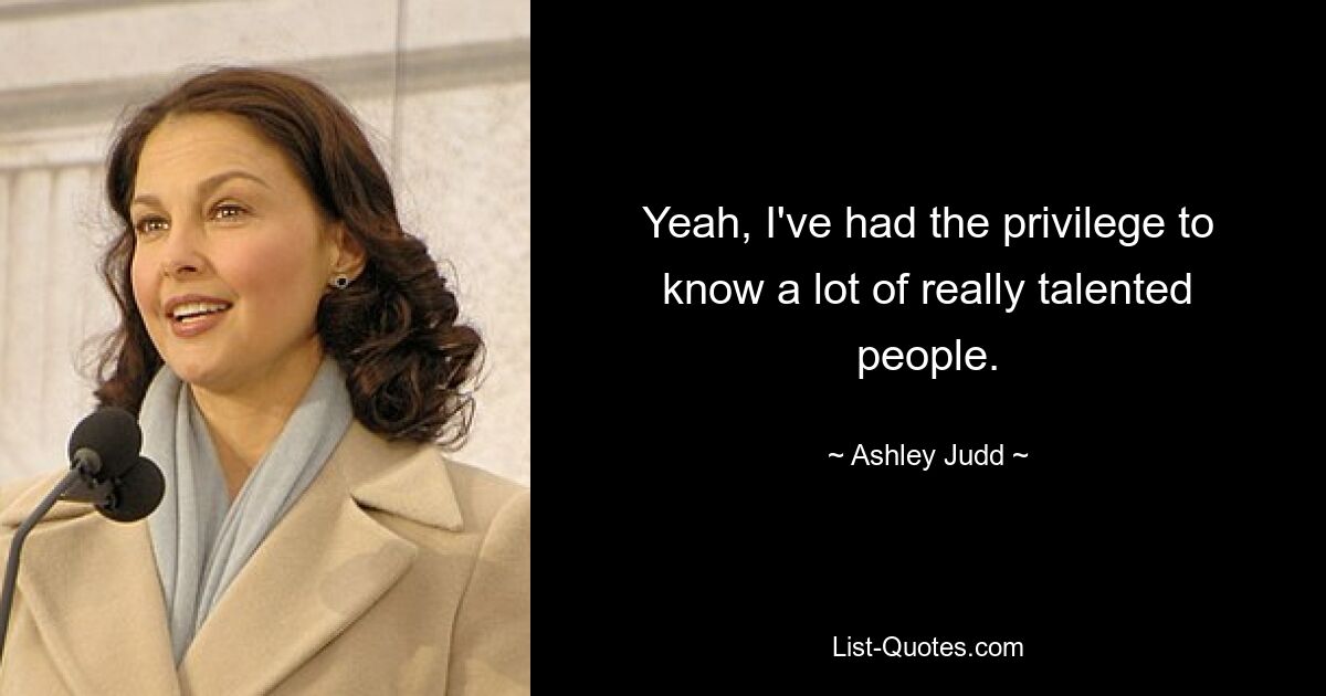 Yeah, I've had the privilege to know a lot of really talented people. — © Ashley Judd