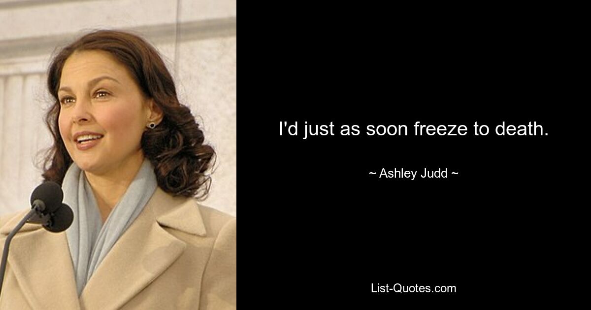 I'd just as soon freeze to death. — © Ashley Judd