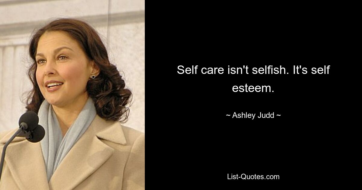 Self care isn't selfish. It's self esteem. — © Ashley Judd