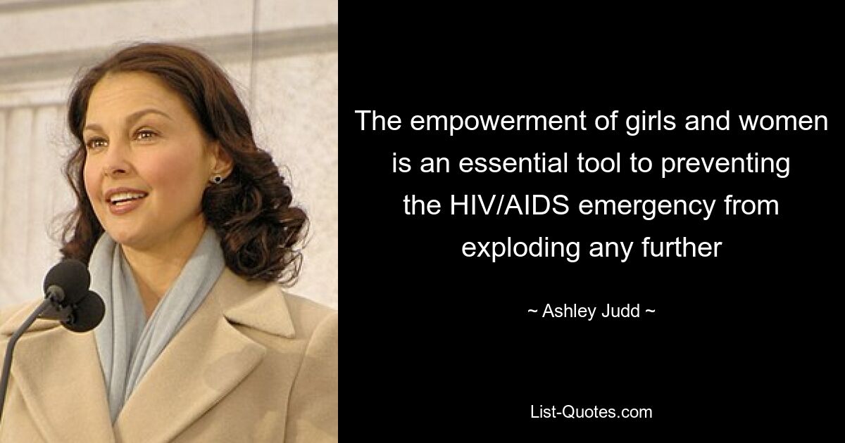 The empowerment of girls and women is an essential tool to preventing the HIV/AIDS emergency from exploding any further — © Ashley Judd