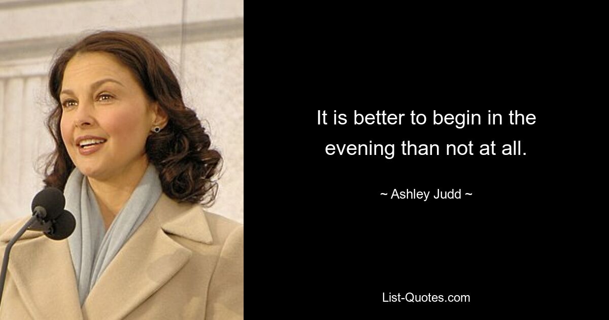 It is better to begin in the evening than not at all. — © Ashley Judd