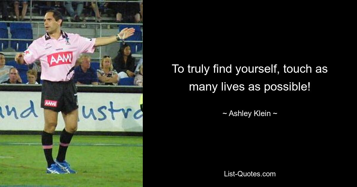 To truly find yourself, touch as many lives as possible! — © Ashley Klein