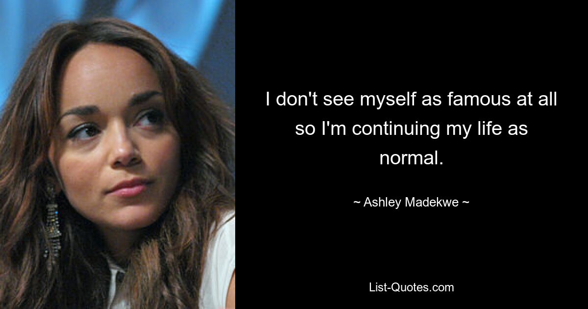 I don't see myself as famous at all so I'm continuing my life as normal. — © Ashley Madekwe