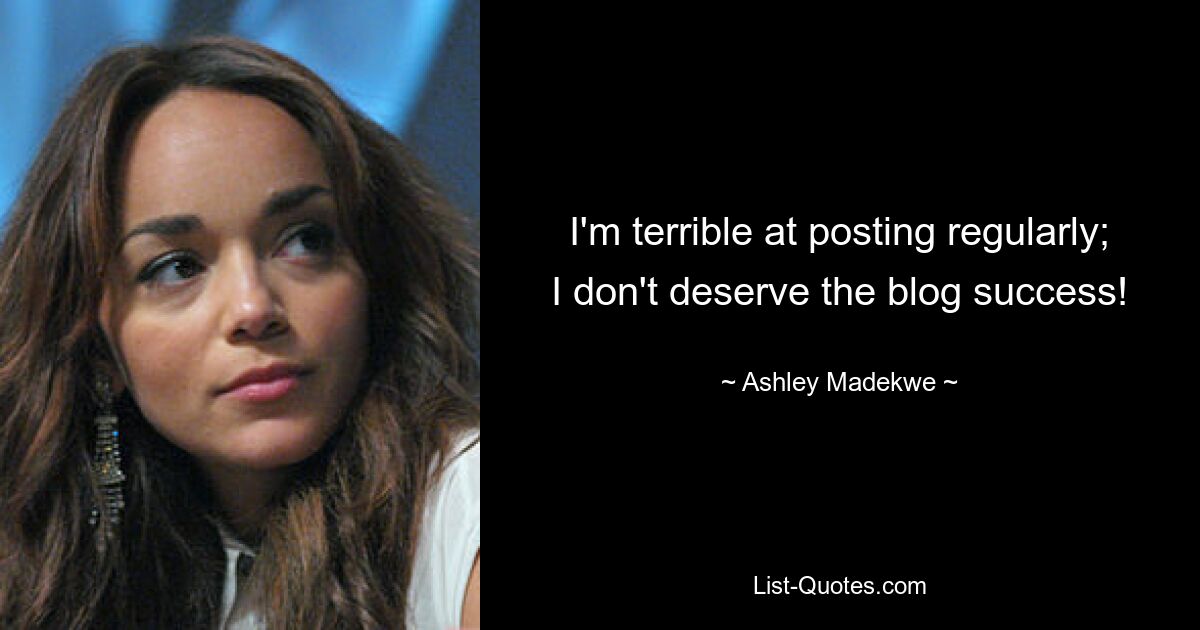 I'm terrible at posting regularly; I don't deserve the blog success! — © Ashley Madekwe