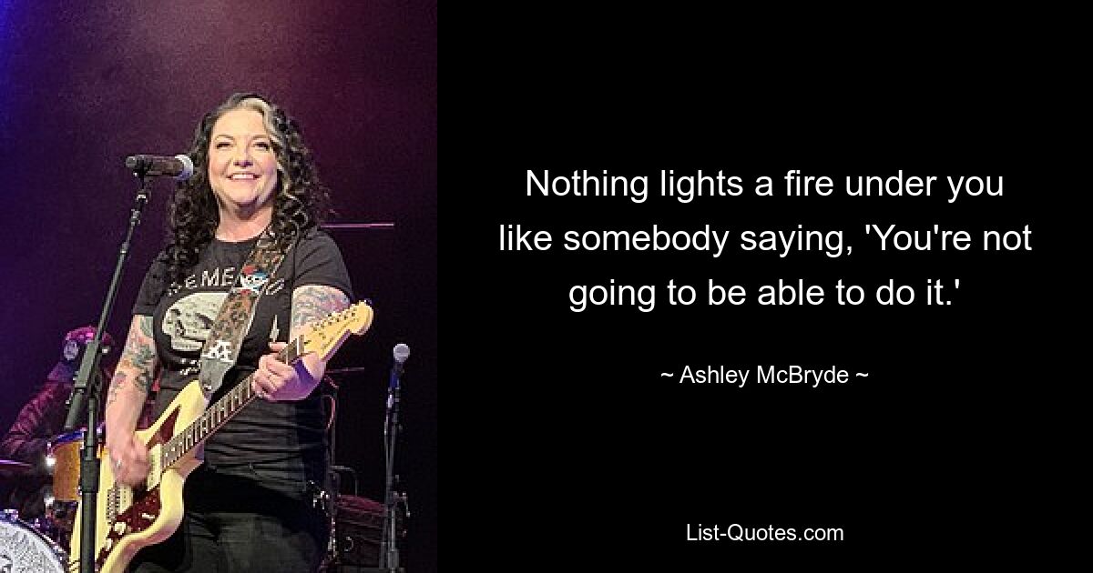 Nothing lights a fire under you like somebody saying, 'You're not going to be able to do it.' — © Ashley McBryde