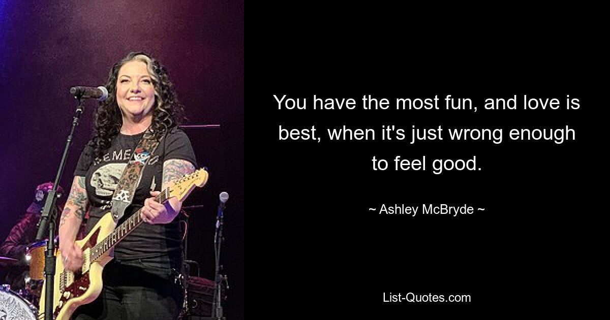 You have the most fun, and love is best, when it's just wrong enough to feel good. — © Ashley McBryde