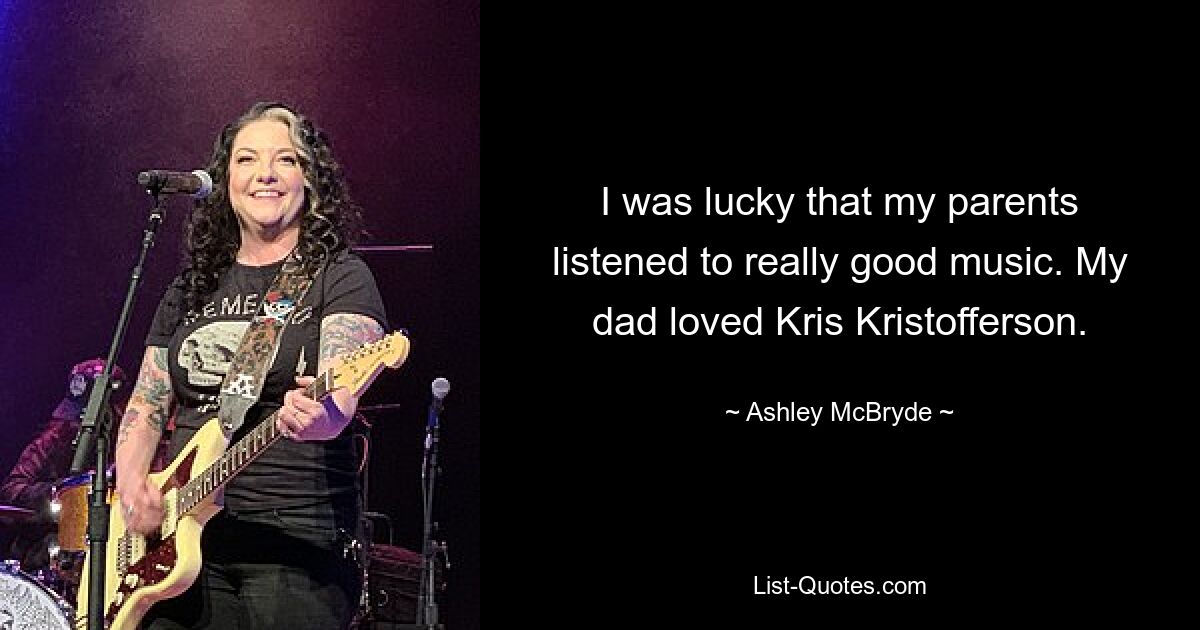 I was lucky that my parents listened to really good music. My dad loved Kris Kristofferson. — © Ashley McBryde