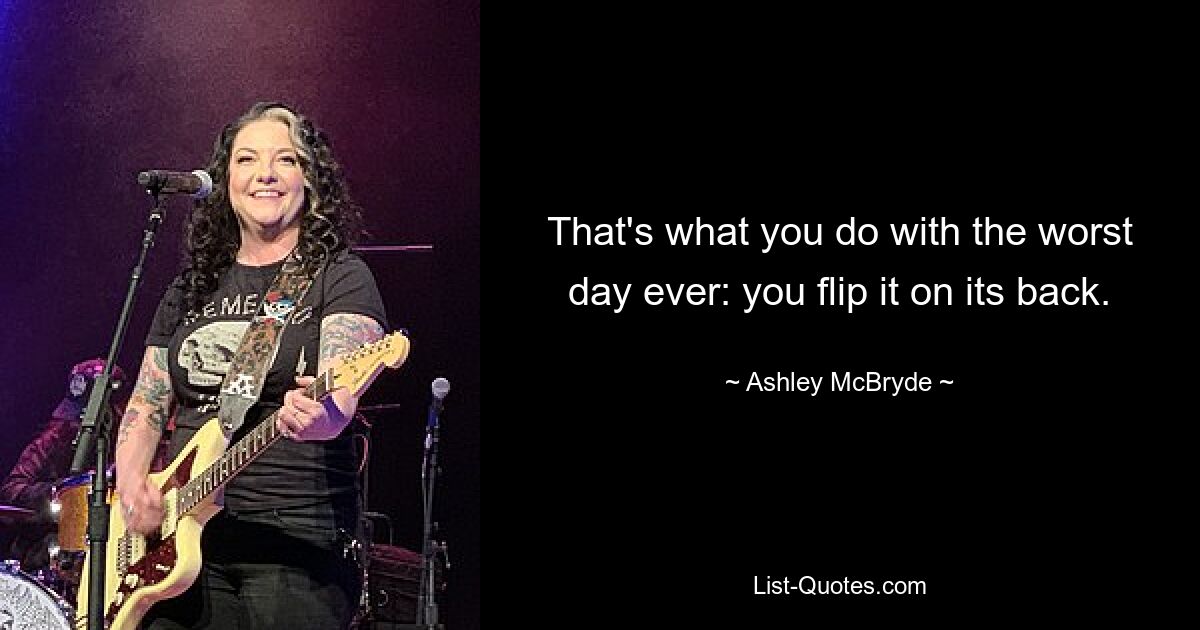 That's what you do with the worst day ever: you flip it on its back. — © Ashley McBryde