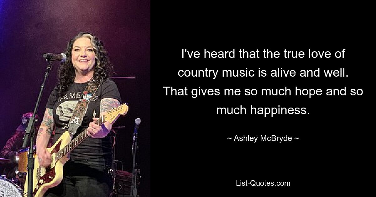 I've heard that the true love of country music is alive and well. That gives me so much hope and so much happiness. — © Ashley McBryde