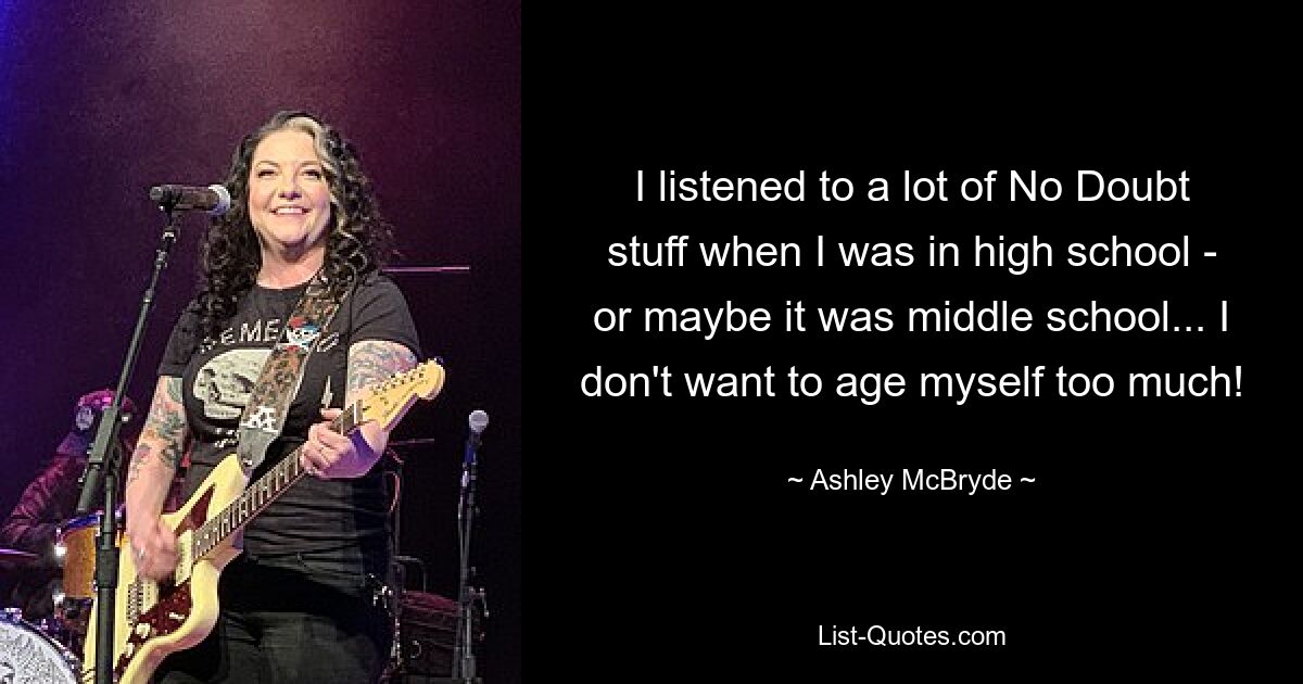 I listened to a lot of No Doubt stuff when I was in high school - or maybe it was middle school... I don't want to age myself too much! — © Ashley McBryde