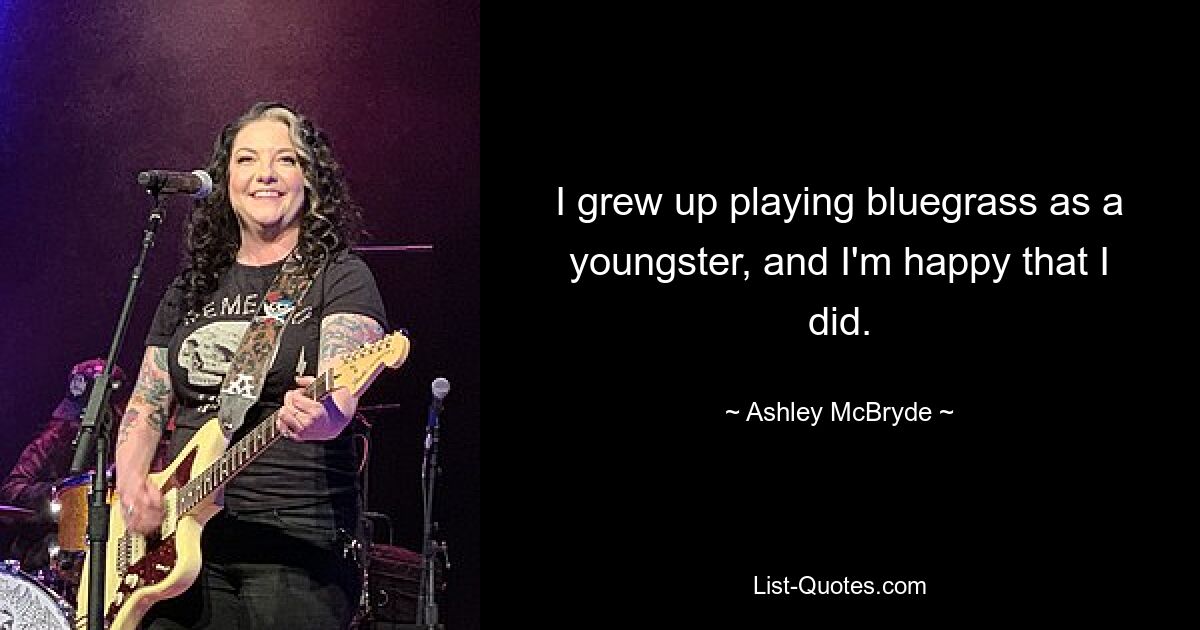 I grew up playing bluegrass as a youngster, and I'm happy that I did. — © Ashley McBryde