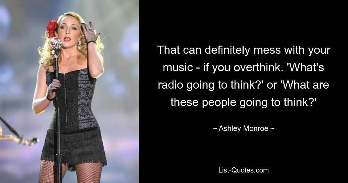 That can definitely mess with your music - if you overthink. 'What's radio going to think?' or 'What are these people going to think?' — © Ashley Monroe