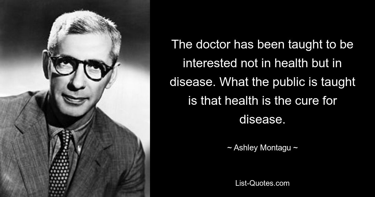 The doctor has been taught to be interested not in health but in disease. What the public is taught is that health is the cure for disease. — © Ashley Montagu