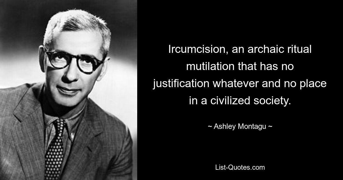 Ircumcision, an archaic ritual mutilation that has no justification whatever and no place in a civilized society. — © Ashley Montagu