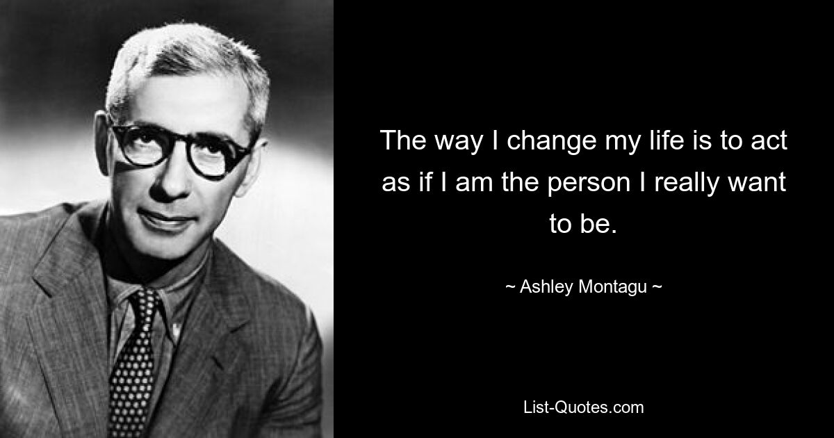 The way I change my life is to act as if I am the person I really want to be. — © Ashley Montagu